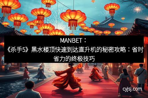 MANBET：《杀手5》黑水楼顶快速到达直升机的秘密攻略：省时省力的终极技巧