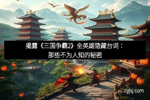 揭露《三国争霸2》全英雄隐藏台词：那些不为人知的秘密