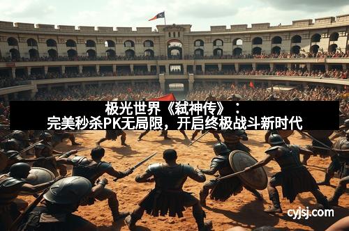 极光世界《弑神传》：完美秒杀PK无局限，开启终极战斗新时代