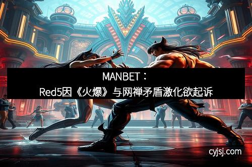 MANBET：Red5因《火爆》与网禅矛盾激化欲起诉