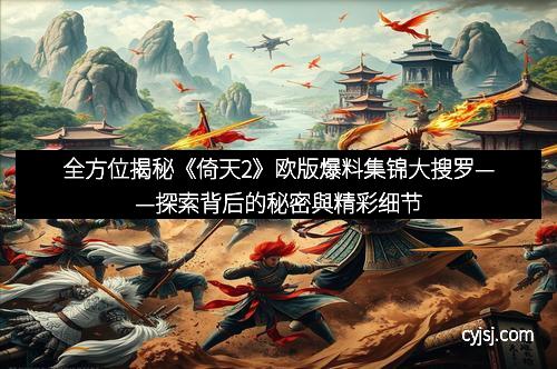 全方位揭秘《倚天2》欧版爆料集锦大搜罗——探索背后的秘密與精彩细节