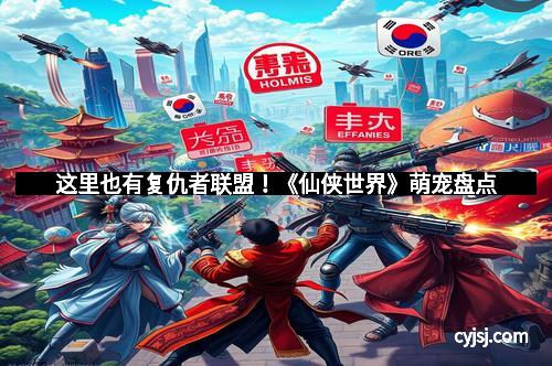 这里也有复仇者联盟！《仙侠世界》萌宠盘点