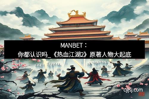 MANBET：你都认识吗_《热血江湖2》原著人物大起底