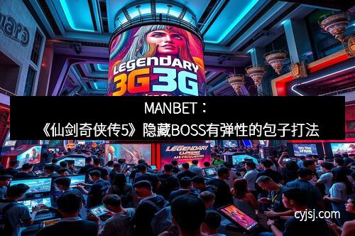 MANBET：《仙剑奇侠传5》隐藏BOSS有弹性的包子打法