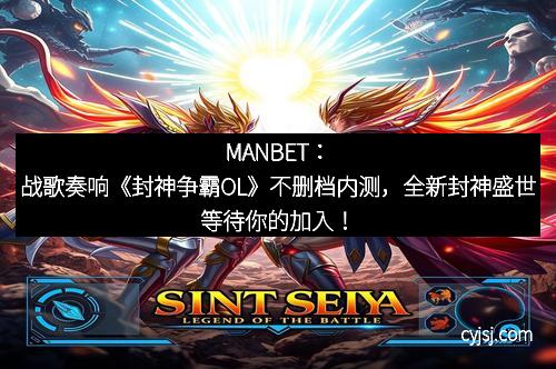 MANBET：战歌奏响《封神争霸OL》不删档内测，全新封神盛世等待你的加入！